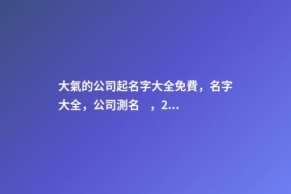 大氣的公司起名字大全免費，名字大全，公司測名，2023虎年晏平起名-第1張-公司起名-玄機派